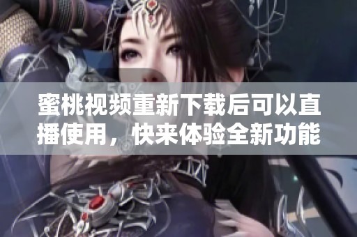 蜜桃视频重新下载后可以直播使用，快来体验全新功能吧
