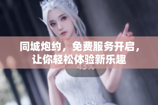 同城炮约，免费服务开启，让你轻松体验新乐趣
