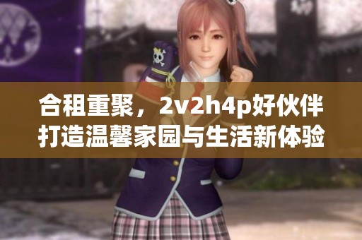 合租重聚，2v2h4p好伙伴打造温馨家园与生活新体验