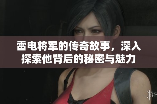雷电将军的传奇故事，深入探索他背后的秘密与魅力