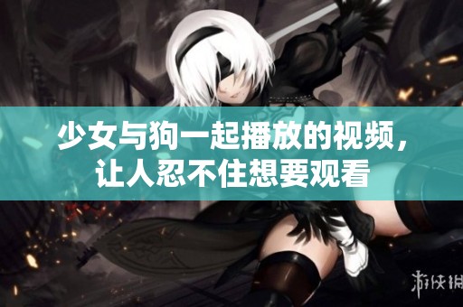 少女与狗一起播放的视频，让人忍不住想要观看