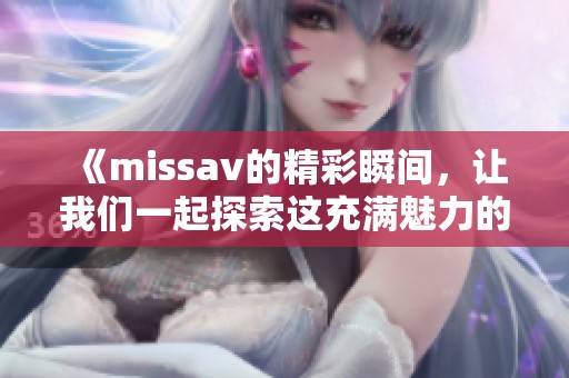 《miss**的精彩瞬间，让我们一起探索这充满魅力的世界》