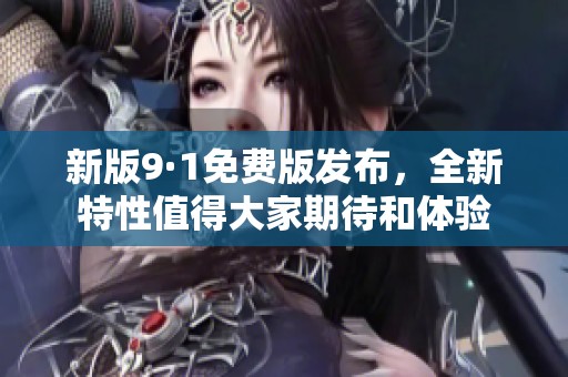 新版9·1免费版发布，全新特性值得大家期待和体验