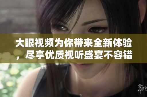 大眼视频为你带来全新体验，尽享优质视听盛宴不容错过