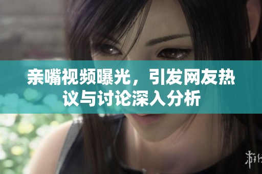亲嘴视频曝光，引发网友热议与讨论深入分析