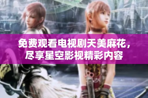 免费观看电视剧天美麻花，尽享星空影视精彩内容