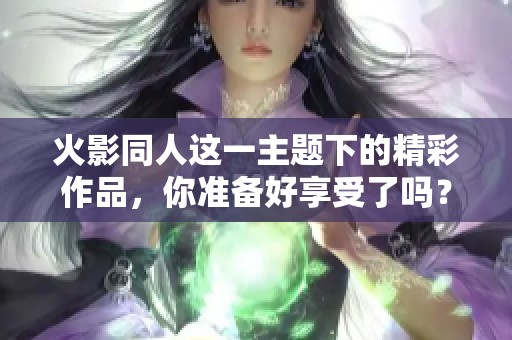 火影同人这一主题下的精彩作品，你准备好享受了吗？
