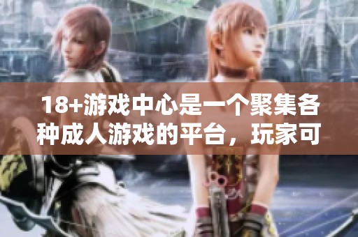 18+游戏中心是一个聚集各种**游戏的平台，玩家可以在这里尽情畅玩。