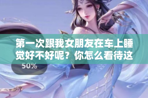第一次跟我女朋友在车上睡觉好不好呢？你怎么看待这个问题呢？