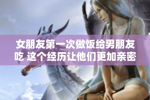 女朋友第一次做饭给男朋友吃 这个经历让他们更加亲密无间