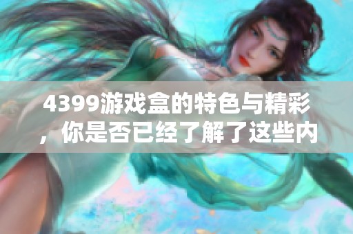 4399游戏盒的特色与精彩，你是否已经了解了这些内容呢