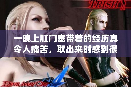 一晚上肛门塞带着的经历真令人痛苦，取出来时感到很疼痛