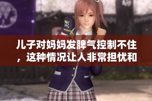 儿子对妈妈发脾气控制不住，这种情况让人非常担忧和心痛