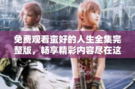 免费观看蛮好的人生全集完整版，畅享精彩内容尽在这里！