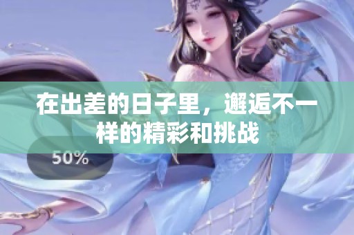 在出差的日子里，邂逅不一样的精彩和挑战