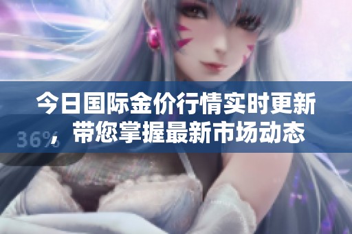 今日国际金价行情实时更新，带您掌握最新市场动态