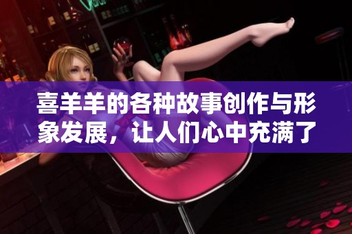 喜羊羊的各种故事创作与形象发展，让人们心中充满了欢乐和温馨