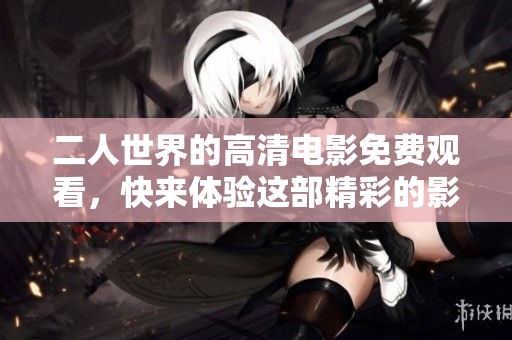 二人世界的高清电影免费观看，快来体验这部精彩的影片吧！