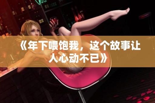 《年下喂饱我，这个故事让人心动不已》