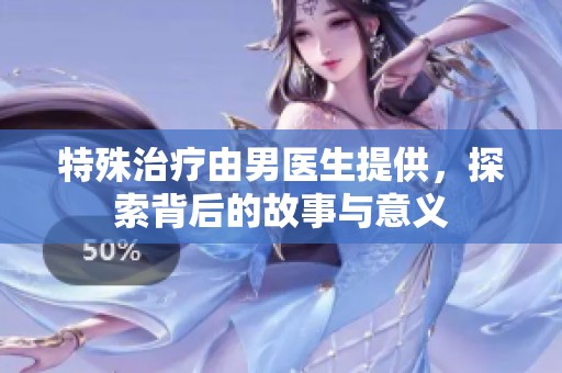 特殊治疗由男医生提供，探索背后的故事与意义