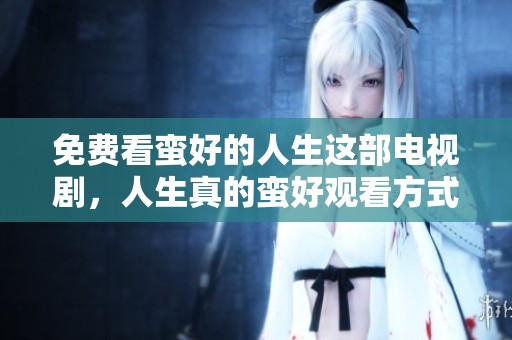 免费看蛮好的人生这部电视剧，人生真的蛮好观看方式尽在这里