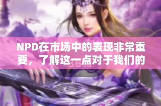 NPD在市场中的表现非常重要，了解这一点对于我们的发展至关重要。