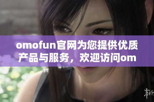 omofun官网为您提供优质产品与服务，欢迎访问omofun官网了解更多信息！