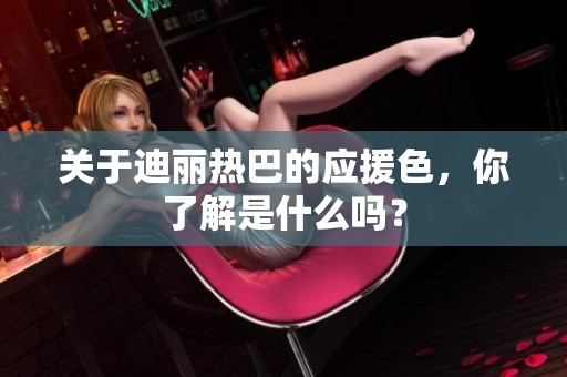 关于迪丽热巴的应援色，你了解是什么吗？
