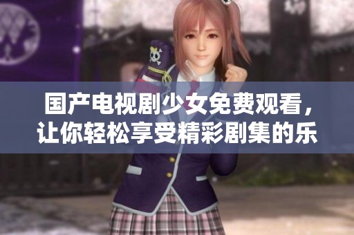 国产电视剧少女免费观看，让你轻松享受精彩剧集的乐趣