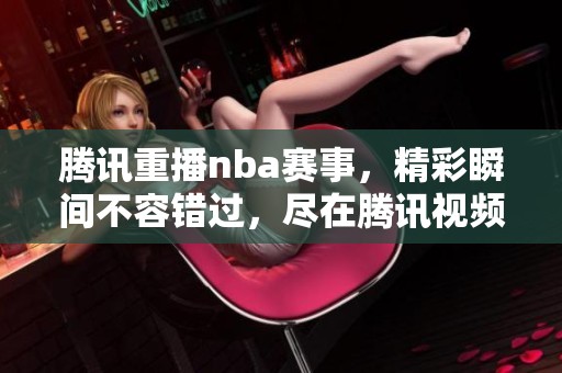 腾讯重播nba赛事，精彩瞬间不容错过，尽在腾讯视频！