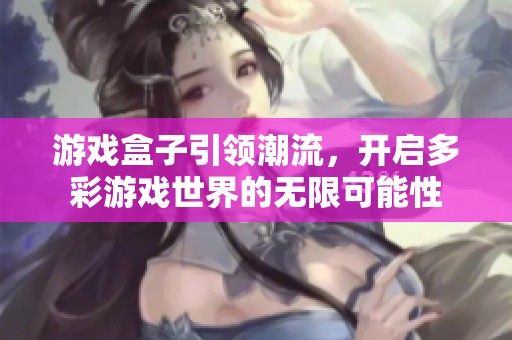 游戏盒子引领潮流，开启多彩游戏世界的无限可能性