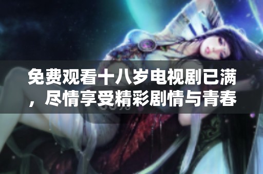 免费观看十八岁电视剧已满，尽情享受精彩剧情与青春故事！