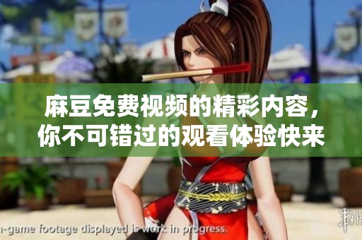 麻豆免费视频的精彩内容，你不可错过的观看体验快来体验一下吧
