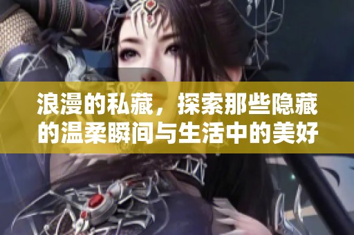 浪漫的私藏，探索那些隐藏的温柔瞬间与生活中的美好感动