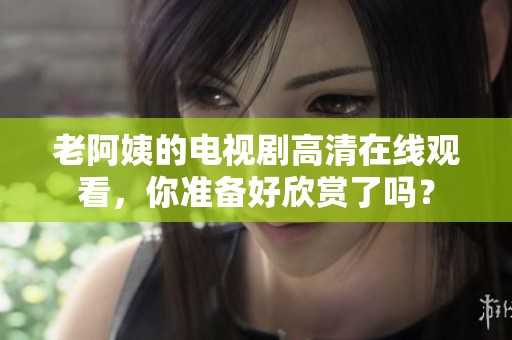 老阿姨的电视剧高清在线观看，你准备好欣赏了吗？