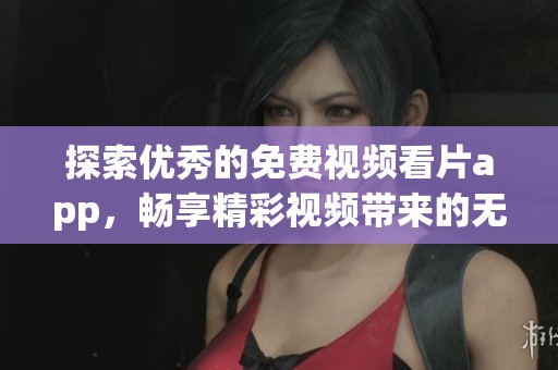 探索优秀的免费视频看片app，畅享精彩视频带来的无限乐趣