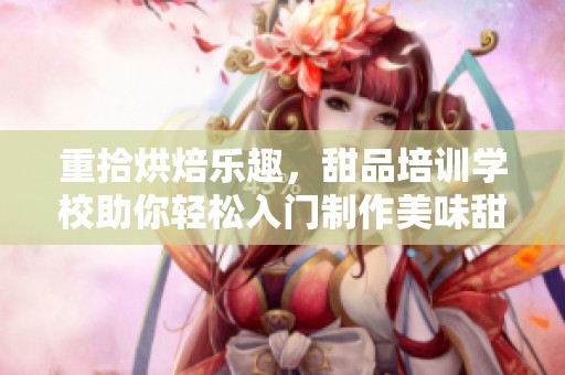重拾烘焙乐趣，甜品培训学校助你轻松入门制作美味甜点
