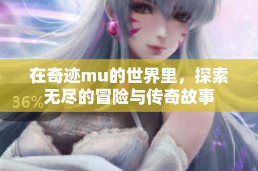 在奇迹mu的世界里，探索无尽的冒险与传奇故事