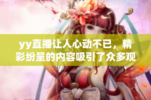yy直播让人心动不已，精彩纷呈的内容吸引了众多观众的参与与互动。