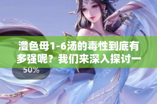 澧色母1-6汤的毒性到底有多强呢？我们来深入探讨一下这个问题。