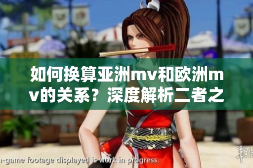如何换算亚洲mv和欧洲mv的关系？深度解析二者之间的转换方式