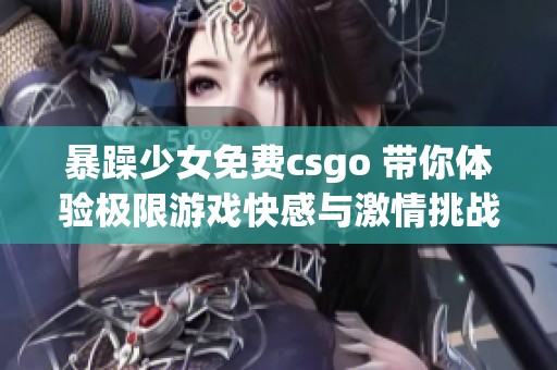 暴躁少女免费csgo 带你体验极限游戏快感与激情挑战