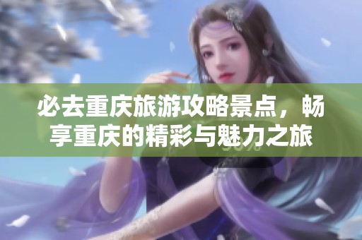 必去重庆旅游攻略景点，畅享重庆的精彩与魅力之旅