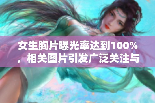 女生胸片曝光率达到100%，相关图片引发广泛关注与讨论