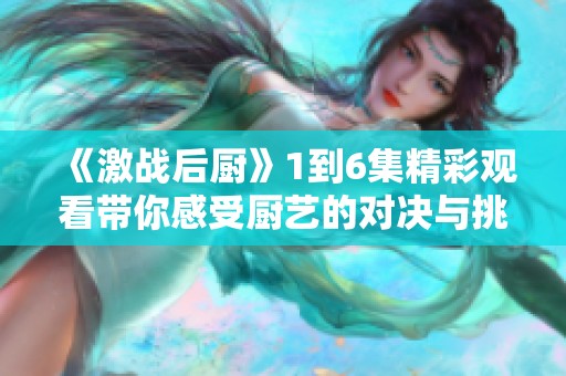 《激战后厨》1到6集精彩观看带你感受厨艺的对决与挑战