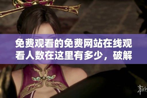 免费观看的免费网站在线观看人数在这里有多少，破解版信息你了解吗