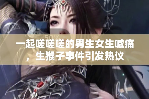 一起嗟嗟嗟的男生女生喊痛，生猴子事件引发热议