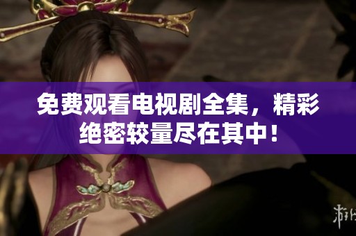 免费观看电视剧全集，精彩绝密较量尽在其中！