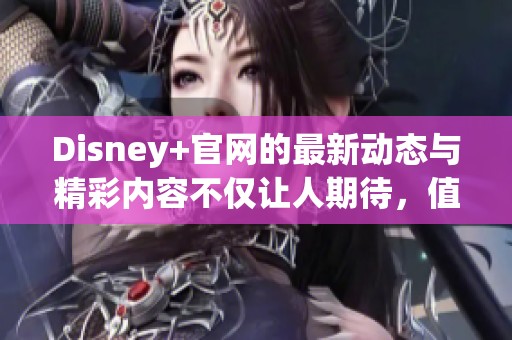 Disney+官网的最新动态与精彩内容不仅让人期待，值得每位用户前来体验