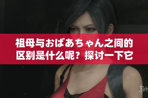 祖母与おばあちゃん之间的区别是什么呢？探讨一下它们的不同之处。